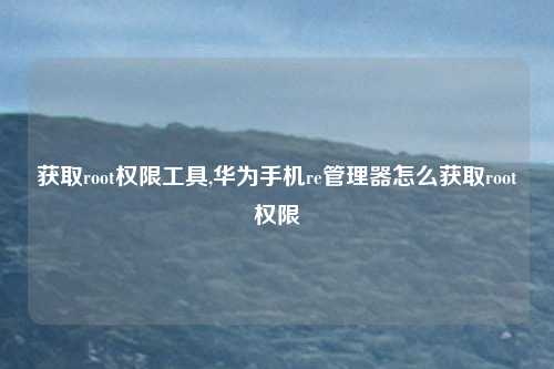 获取root权限工具,华为手机re管理器怎么获取root权限