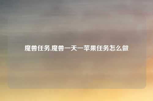 魔兽任务,魔兽一天一苹果任务怎么做