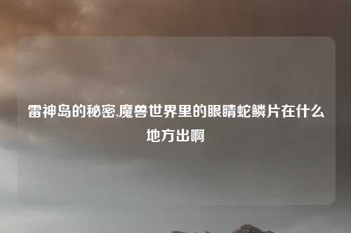 雷神岛的秘密,魔兽世界里的眼睛蛇鳞片在什么地方出啊