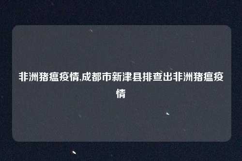 非洲猪瘟疫情,成都市新津县排查出非洲猪瘟疫情