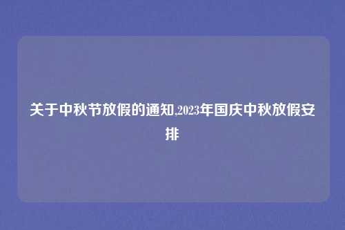 关于中秋节放假的通知,2023年国庆中秋放假安排