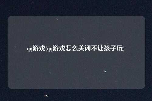 qq游戏(qq游戏怎么关闭不让孩子玩)