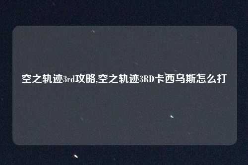 空之轨迹3rd攻略,空之轨迹3RD卡西乌斯怎么打