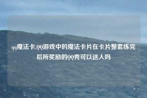 qq魔法卡,QQ游戏中的魔法卡片在卡片整套练完后所奖励的QQ秀可以送人吗