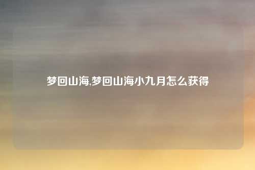 梦回山海,梦回山海小九月怎么获得