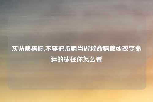 灰姑娘梧桐,不要把婚姻当做救命稻草或改变命运的捷径你怎么看