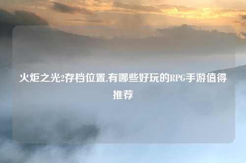 火炬之光2存档位置,有哪些好玩的RPG手游值得推荐