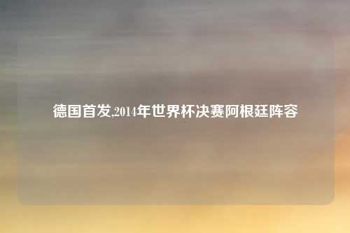 德国首发,2014年世界杯决赛阿根廷阵容