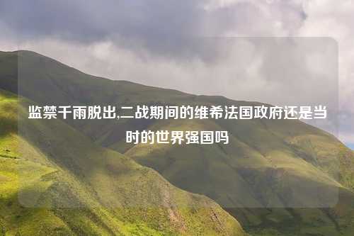 监禁千雨脱出,二战期间的维希法国政府还是当时的世界强国吗