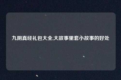 九阴真经礼包大全,大故事里套小故事的好处