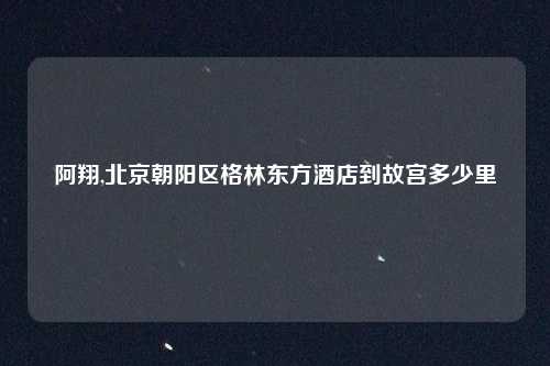 阿翔,北京朝阳区格林东方酒店到故宫多少里