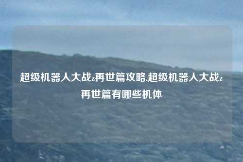超级机器人大战z再世篇攻略,超级机器人大战z再世篇有哪些机体