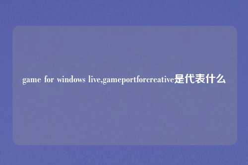 game for windows live,gameportforcreative是代表什么