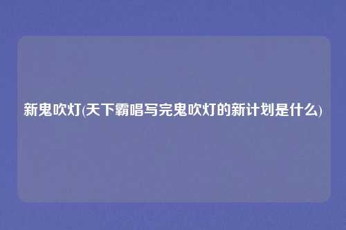 新鬼吹灯(天下霸唱写完鬼吹灯的新计划是什么)