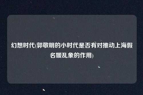 幻想时代(郭敬明的小时代是否有对推动上海假名媛乱象的作用)