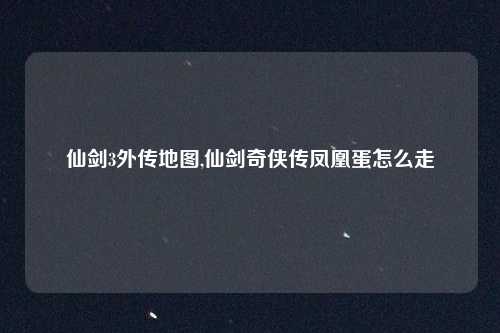 仙剑3外传地图,仙剑奇侠传凤凰蛋怎么走