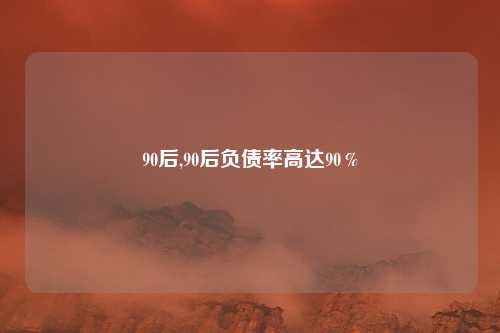 90后,90后负债率高达90％