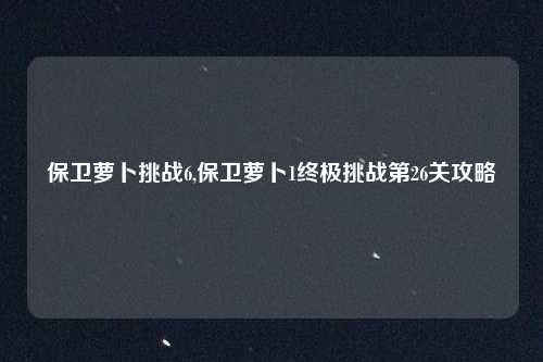 保卫萝卜挑战6,保卫萝卜1终极挑战第26关攻略