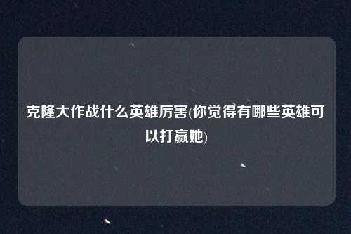 克隆大作战什么英雄厉害(你觉得有哪些英雄可以打赢她)