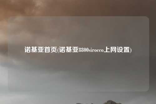 诺基亚首页(诺基亚8800sirocco上网设置)