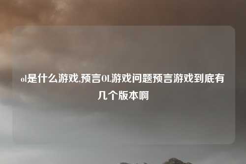ol是什么游戏,预言OL游戏问题预言游戏到底有几个版本啊