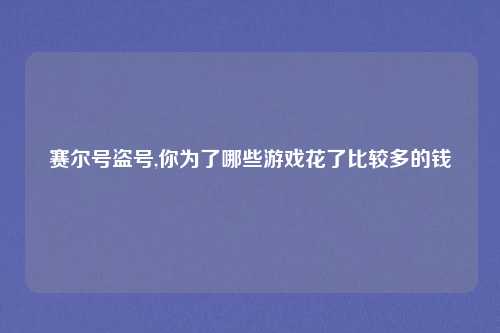 赛尔号盗号,你为了哪些游戏花了比较多的钱