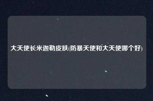 大天使长米迦勒皮肤(防暴天使和大天使哪个好)