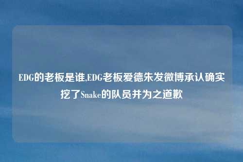 EDG的老板是谁,EDG老板爱德朱发微博承认确实挖了Snake的队员并为之道歉