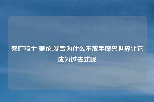 死亡骑士 盖伦,暴雪为什么不放手魔兽世界让它成为过去式呢