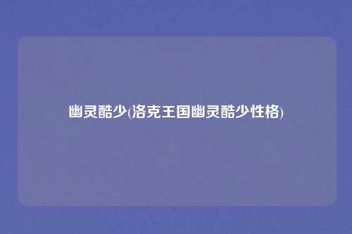 幽灵酷少(洛克王国幽灵酷少性格)