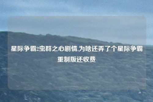 星际争霸2虫群之心剧情,为啥还弄了个星际争霸重制版还收费