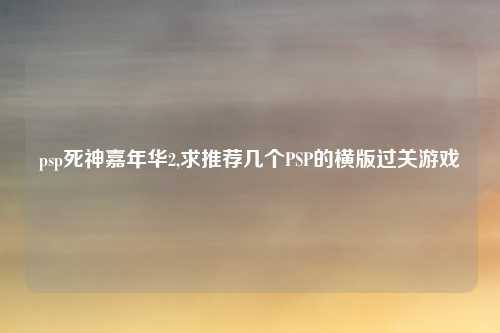 psp死神嘉年华2,求推荐几个PSP的横版过关游戏