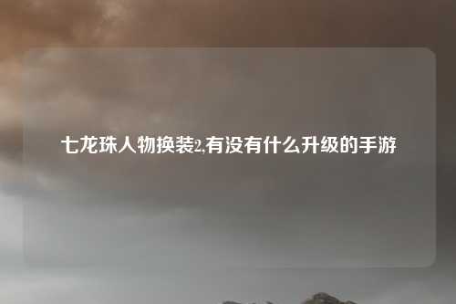 七龙珠人物换装2,有没有什么升级的手游