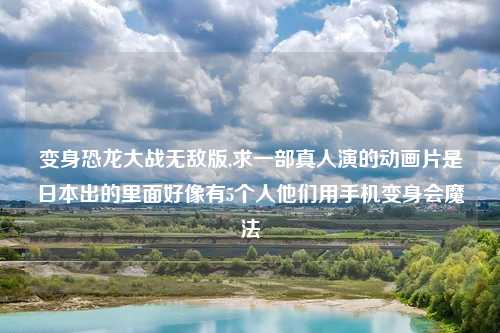 变身恐龙大战无敌版,求一部真人演的动画片是日本出的里面好像有5个人他们用手机变身会魔法