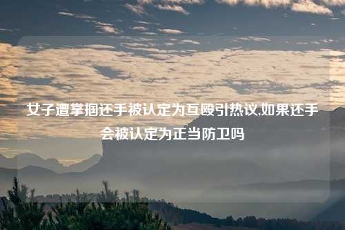 女子遭掌掴还手被认定为互殴引热议,如果还手会被认定为正当防卫吗