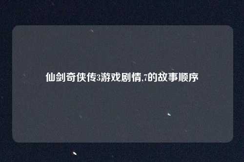 仙剑奇侠传3游戏剧情,7的故事顺序