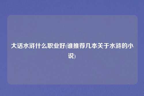 大话水浒什么职业好(谁推荐几本关于水浒的小说)