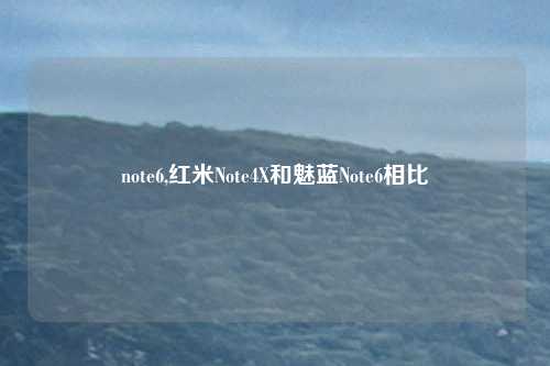 note6,红米Note4X和魅蓝Note6相比