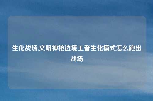 生化战场,文明神枪边境王者生化模式怎么跑出战场