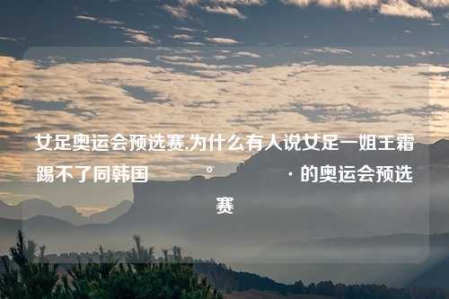 女足奥运会预选赛,为什么有人说女足一姐王霜踢不了同韩国🇰🇷的奥运会预选赛