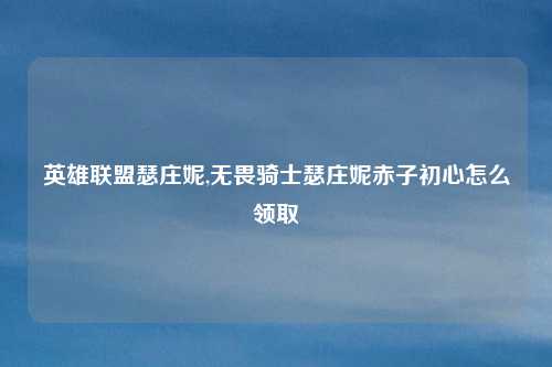 英雄联盟瑟庄妮,无畏骑士瑟庄妮赤子初心怎么领取