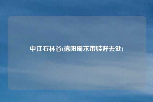 中江石林谷(德阳周末带娃好去处)