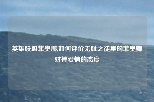 英雄联盟菲奥娜,如何评价无耻之徒里的菲奥娜对待爱情的态度