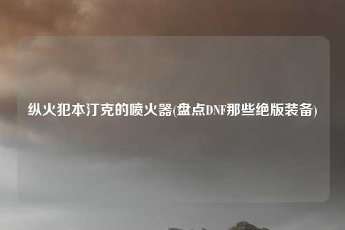 纵火犯本汀克的喷火器(盘点DNF那些绝版装备)
