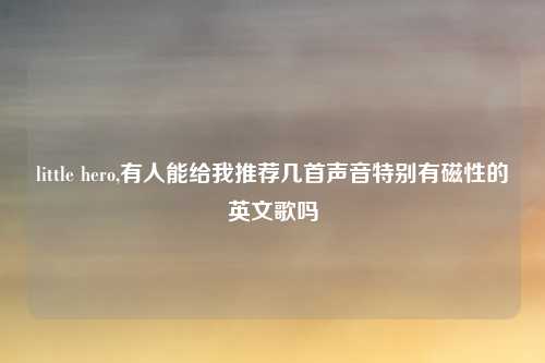 little hero,有人能给我推荐几首声音特别有磁性的英文歌吗