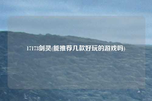 17173剑灵(能推荐几款好玩的游戏吗)