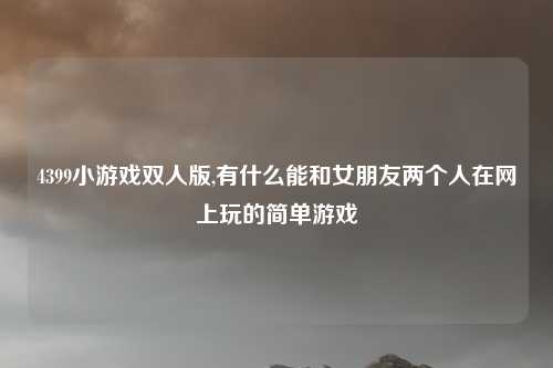 4399小游戏双人版,有什么能和女朋友两个人在网上玩的简单游戏