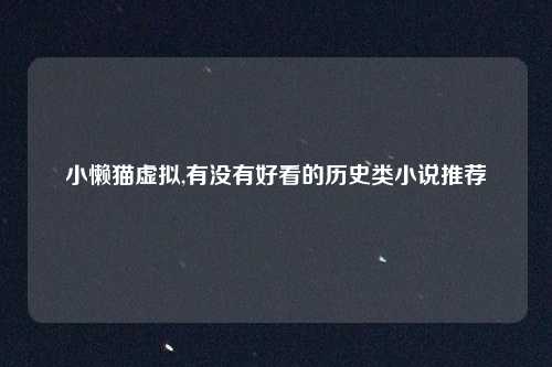 小懒猫虚拟,有没有好看的历史类小说推荐