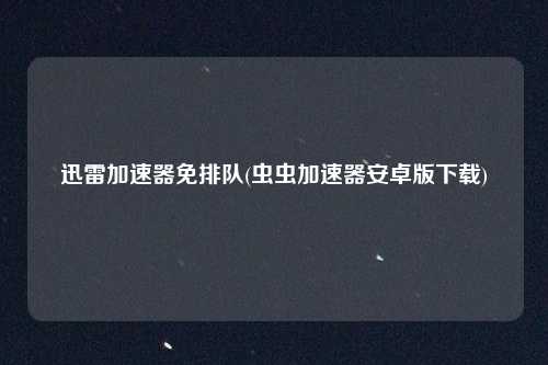 迅雷加速器免排队(虫虫加速器安卓版下载)