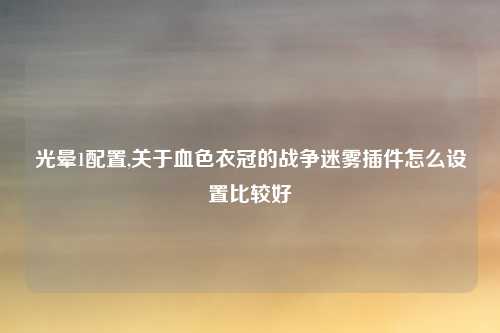 光晕1配置,关于血色衣冠的战争迷雾插件怎么设置比较好